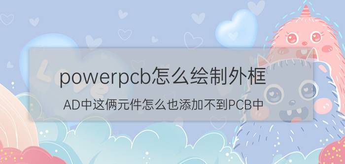 powerpcb怎么绘制外框 AD中这俩元件怎么也添加不到PCB中？